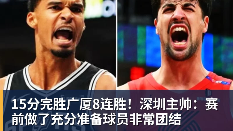 15分完胜广厦8连胜！深圳主帅：赛前做了充分准备球员非常团结