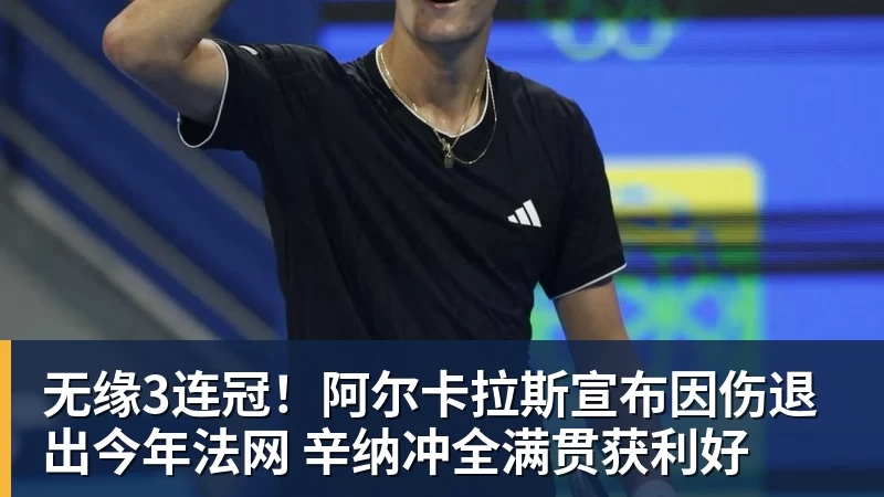 无缘3连冠！阿尔卡拉斯宣布因伤退出今年法网 辛纳冲全满贯获利好