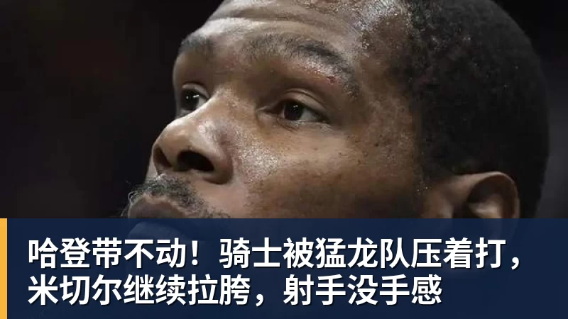 哈登带不动！骑士被猛龙队压着打，米切尔继续拉胯，射手没手感