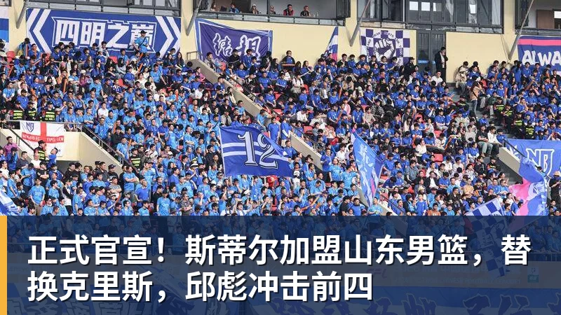 正式官宣！斯蒂尔加盟山东男篮，替换克里斯，邱彪冲击前四