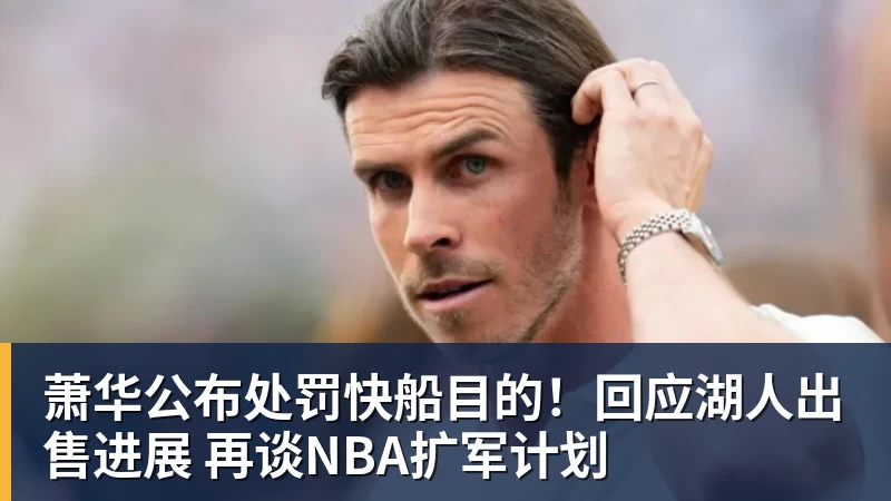 萧华公布处罚快船目的！回应湖人出售进展 再谈NBA扩军计划