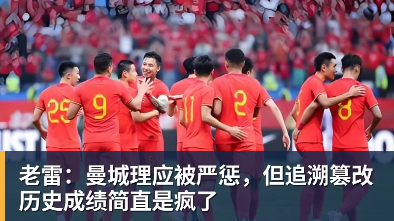 老雷：曼城理应被严惩，但追溯篡改历史成绩简直是疯了