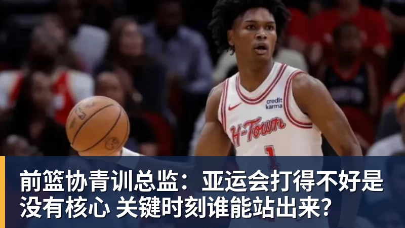 前篮协青训总监：亚运会打得不好是没有核心 关键时刻谁能站出来？