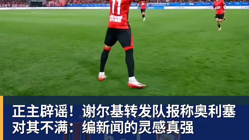 正主辟谣！谢尔基转发队报称奥利塞对其不满：编新闻的灵感真强