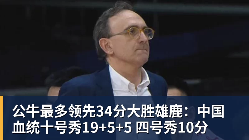 公牛最多领先34分大胜雄鹿：中国血统十号秀19+5+5 四号秀10分